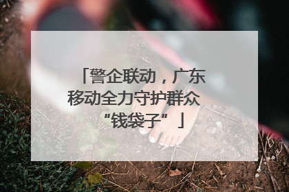 警企联动，广东移动全力守护群众“钱袋子”