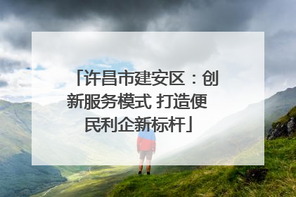 许昌市建安区：创新服务模式 打造便民利企新标杆