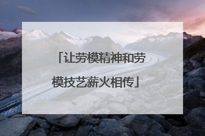 让劳模精神和劳模技艺薪火相传