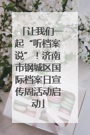 让我们一起“听档案说”！济南市钢城区国际档案日宣传周活动启动