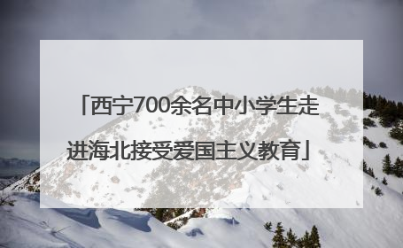 西宁700余名中小学生走进海北接受爱国主义教育