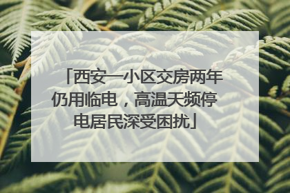 西安一小区交房两年仍用临电，高温天频停电居民深受困扰