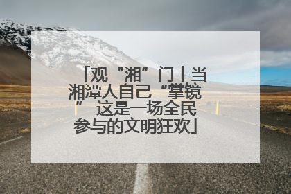 观“湘”门丨当湘潭人自己“掌镜” 这是一场全民参与的文明狂欢