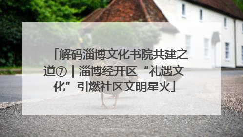 解码淄博文化书院共建之道⑦｜淄博经开区“礼遇文化”引燃社区文明星火