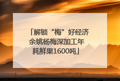 解锁“梅”好经济 余姚杨梅深加工年耗鲜果1600吨