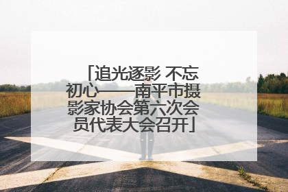 追光逐影 不忘初心——南平市摄影家协会第六次会员代表大会召开