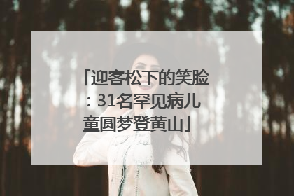 迎客松下的笑脸：31名罕见病儿童圆梦登黄山