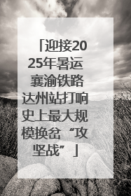 迎接2025年暑运 襄渝铁路达州站打响史上最大规模换岔“攻坚战”