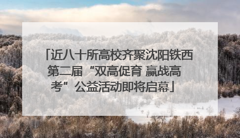 近八十所高校齐聚沈阳铁西 第二届“双高促育 赢战高考”公益活动即将启幕