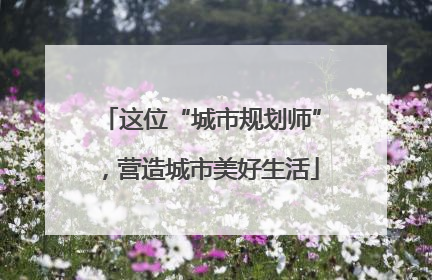 这位“城市规划师”，营造城市美好生活