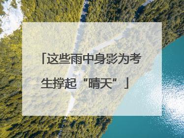 这些雨中身影为考生撑起“晴天”