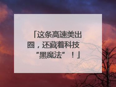 这条高速美出圈，还藏着科技“黑魔法”！