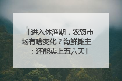 进入休渔期，农贸市场有啥变化？海鲜摊主：还能卖上五六天