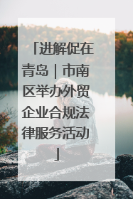 进解促在青岛｜市南区举办外贸企业合规法律服务活动