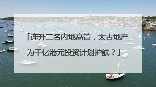连升三名内地高管，太古地产为千亿港元投资计划护航？