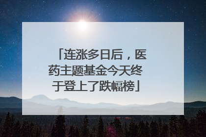 连涨多日后，医药主题基金今天终于登上了跌幅榜