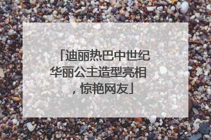 迪丽热巴中世纪华丽公主造型亮相，惊艳网友