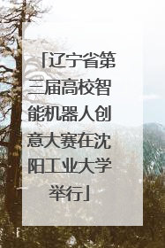 辽宁省第三届高校智能机器人创意大赛在沈阳工业大学举行