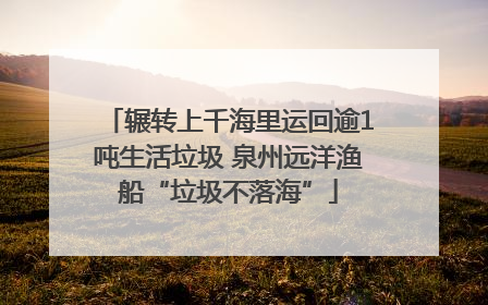 辗转上千海里运回逾1吨生活垃圾 泉州远洋渔船“垃圾不落海”