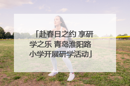 赴春日之约 享研学之乐 青岛淮阳路小学开展研学活动
