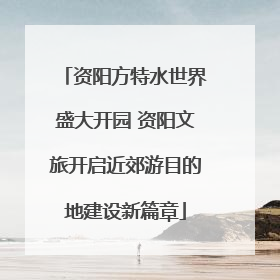 资阳方特水世界盛大开园 资阳文旅开启近郊游目的地建设新篇章