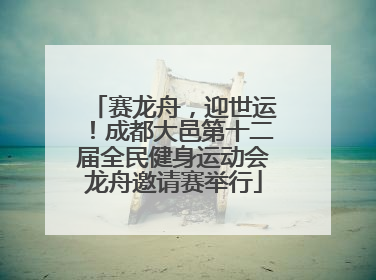 赛龙舟，迎世运！成都大邑第十二届全民健身运动会龙舟邀请赛举行