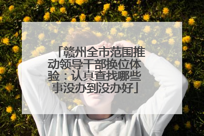 赣州全市范围推动领导干部换位体验：认真查找哪些事没办到没办好