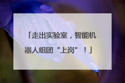 走出实验室，智能机器人组团“上岗”！