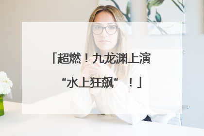 超燃！九龙渊上演“水上狂飙”！