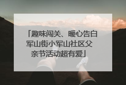 趣味闯关、暖心告白 军山街小军山社区父亲节活动超有爱
