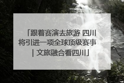 跟着赛演去旅游 四川将引进一项全球顶级赛事｜文旅融合看四川
