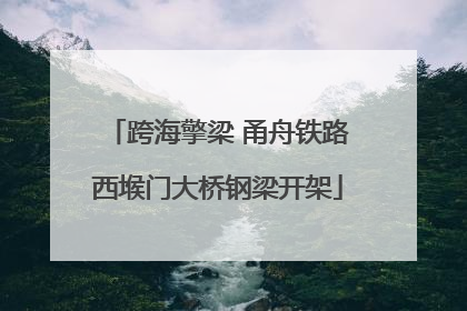 跨海擎梁 甬舟铁路西堠门大桥钢梁开架