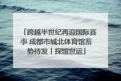 跨越半世纪再迎国际赛事 成都市城北体育馆蓄势待发丨探馆世运