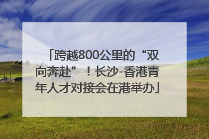 跨越800公里的“双向奔赴”！长沙-香港青年人才对接会在港举办