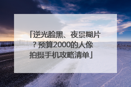 逆光脸黑、夜景糊片？预算2000的人像拍摄手机攻略清单