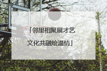 邻里相聚展才艺 文化共融绘温情