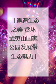 邂逅生态之美 赏环武夷山国家公园发展带生态魅力