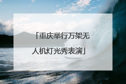 重庆举行万架无人机灯光秀表演
