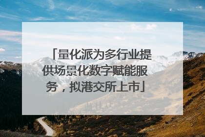 量化派为多行业提供场景化数字赋能服务，拟港交所上市