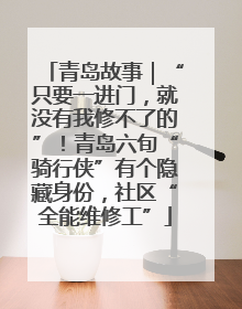 青岛故事｜“只要一进门，就没有我修不了的”！青岛六旬“骑行侠”有个隐藏身份，社区“全能维修工”