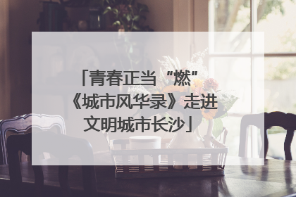 青春正当“燃” 《城市风华录》走进文明城市长沙
