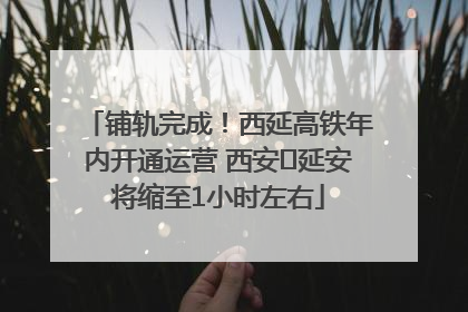 铺轨完成！西延高铁年内开通运营 西安⇌延安将缩至1小时左右