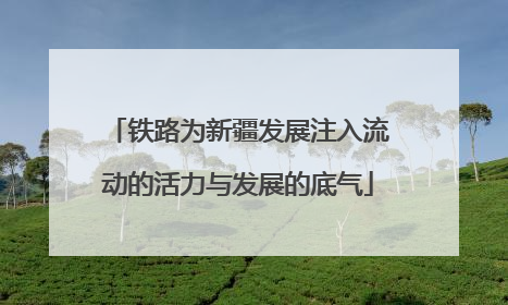铁路为新疆发展注入流动的活力与发展的底气