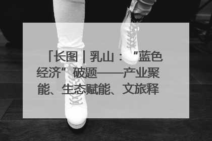 长图｜乳山：“蓝色经济”破题——产业聚能、生态赋能、文旅释能的协同路径