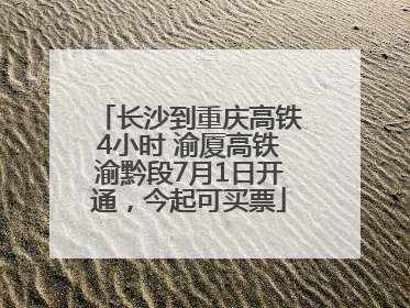 长沙到重庆高铁4小时 渝厦高铁渝黔段7月1日开通，今起可买票