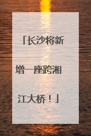 长沙将新增一座跨湘江大桥！
