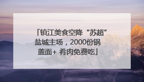 镇江美食空降“苏超”盐城主场，2000份锅盖面+ 肴肉免费吃
