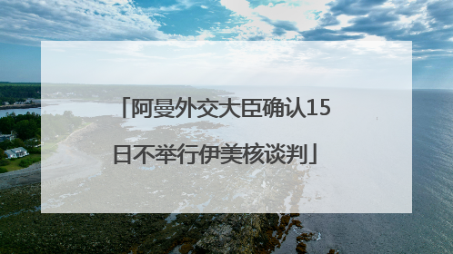 阿曼外交大臣确认15日不举行伊美核谈判
