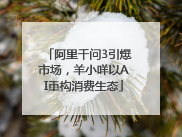 阿里千问3引爆市场，羊小咩以AI重构消费生态