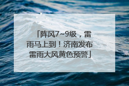 阵风7~9级，雷雨马上到！济南发布雷雨大风黄色预警